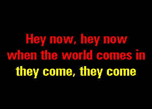 Hey now, hey now

when the world comes in
they come. they come