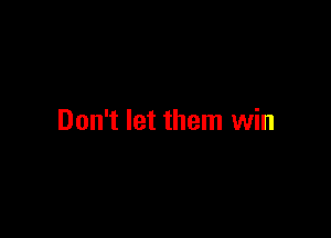 Don't let them win