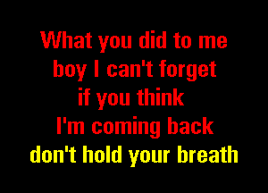 What you did to me
boy I can't forget

if you think
I'm coming back
don't hold your breath