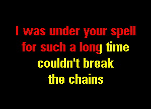 I was under your spell
for such a long time

couldn't break
the chains