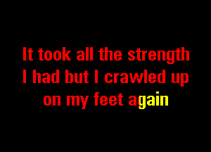 It took all the strength

I had but I crawled up
on my feet again