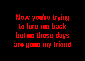 Now you're trying
to lure me back

but no those days
are gone my friend