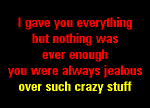 I gave you everything
but nothing was
ever enough
you were always iealous
over such crazy stuff