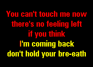 You can't touch me now
there's no feeling left
if you think
I'm coming back
don't hold your hre-eath