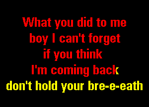 What you did to me
boy I can't forget

if you think
I'm coming back
don't hold your hre-e-eath