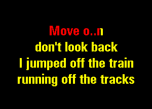 Move o..n
don't look back

I jumped off the train
running off the tracks
