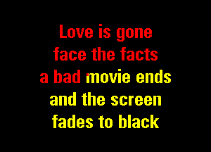 Love is gone
face the facts

a had movie ends
and the screen
fades to black