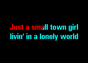 Just a small town girl

livin' in a lonely world