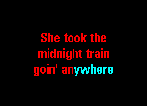 She took the

midnight train
goin' anywhere