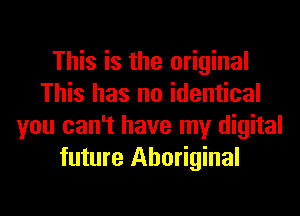 This is the original
This has no identical
you can't have my digital
future Aboriginal