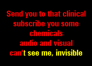 Send you to that clinical
subscribe you some
chemicals
audio and visual
can't see me, invisible