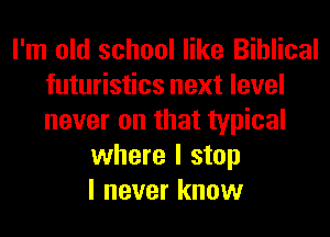 I'm old school like Biblical
futuristics next level
never on that typical

where I stop
I never know