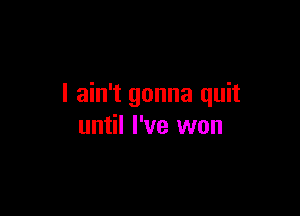 I ain't gonna quit

until I've won