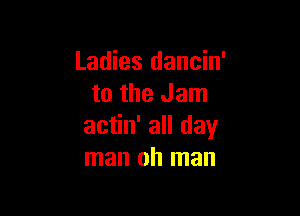 Ladies dancin'
to the Jam

actin' all day
man oh man
