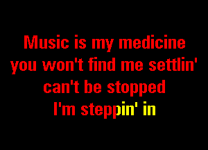 Music is my medicine
you won't find me settlin'
can't he stopped
I'm steppin' in