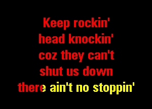 Keep rockin'
head knockin'

coz they can't
shut us down
there ain't no stoppin'