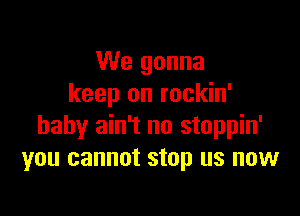 We gonna
keep on rockin'

baby ain't no stoppin'
you cannot stop us now