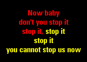 Now baby
don't you stop it

stop it, stop it
stop it
you cannot stop us now