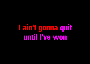 I ain't gonna quit

until I've won