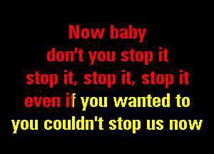 Now hahy
don't you stop it
stop it, stop it, stop it
even if you wanted to
you couldn't stop us now