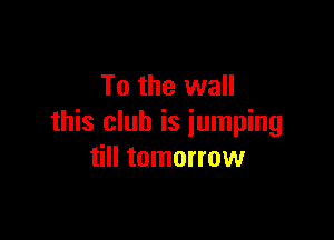 To the wall

this club is jumping
till tomorrow