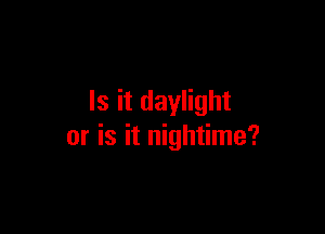 Is it daylight

or is it nightime?