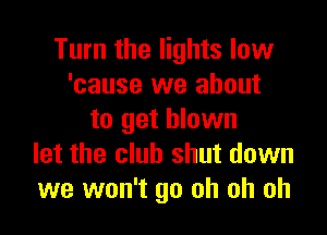 Turn the lights low
'cause we about

to get blown
let the club shut down
we won't go oh oh oh