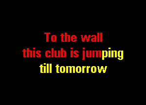 To the wall

this club is jumping
till tomorrow