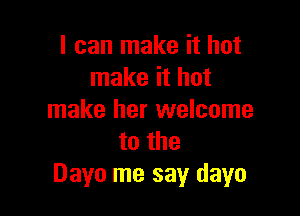 I can make it hot
make it hot

make her welcome
to the
Dave me say dayo