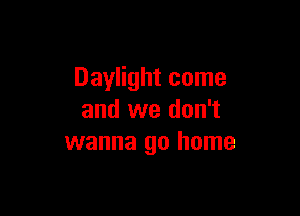 Daylight come

and we don't
wanna go home
