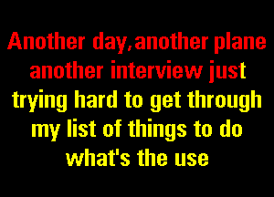 Another day,another plane
another interview iust
trying hard to get through
my list of things to do
what's the use