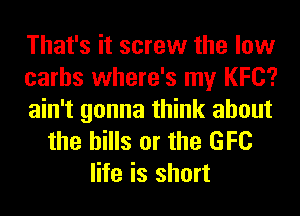 That's it screw the low
carhs where's my I(FC?

ain't gonna think about
the bills or the GFC
life is short