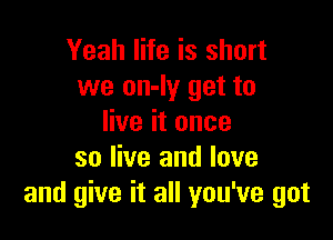 Yeah life is short
we on-ly get to

live it once
so live and love
and give it all you've got