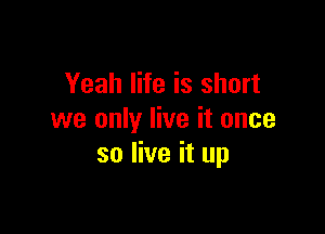 Yeah life is short

we only live it once
so live it up