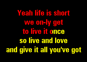 Yeah life is short
we on-Iy get

to live it once
so live and love
and give it all you've got