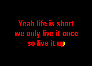 Yeah life is short

we only live it once
so live it up