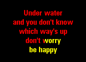 Under water
and you don't know

which way's up
don't worry
be happy