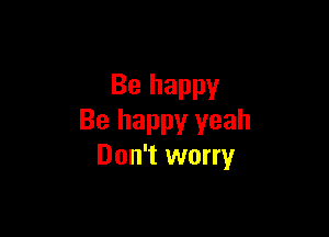 Be happy

Be happy yeah
Don't worry