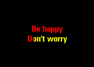 Be happy

Don't worry