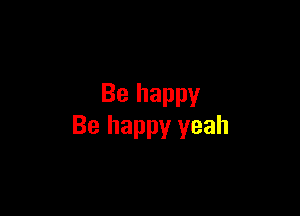 Be happy

Be happy yeah