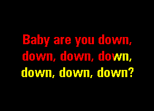 Baby are you down,

down, down, down,
down, down, down?