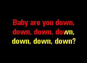 Baby are you down,

down, down, down,
down, down, down?