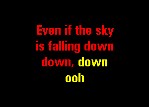 Even if the sky
is falling down

down. down
ooh