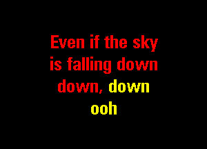 Even if the sky
is falling down

down. down
ooh