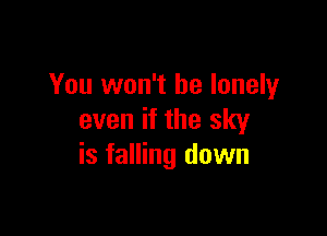 You won't be lonely

even if the sky
is falling down