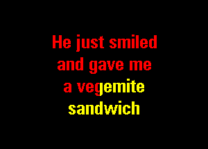 He iust smiled
and gave me

a vegemite
sandwich