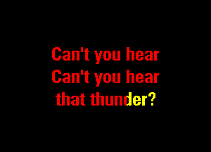 Can't you hear

Can't you hear
that thunder?