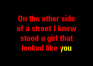 0n the other side
of a street I knew

stood a girl that
looked like you