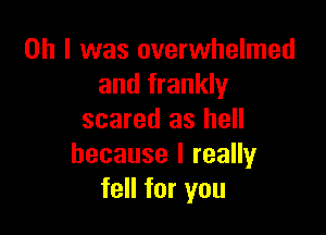 Oh I was overwhelmed
and frankly

scared as hell
because I really
fell for you