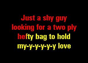 Just a shy guy
looking for a two ply

hefty bag to hold
mv-v-v-v-v-v love